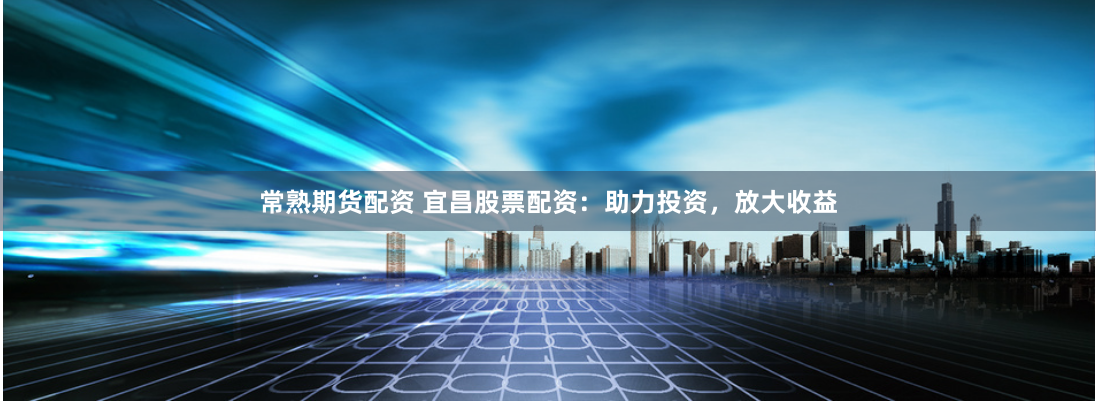 常熟期货配资 宜昌股票配资：助力投资，放大收益