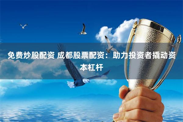 免费炒股配资 成都股票配资：助力投资者撬动资本杠杆
