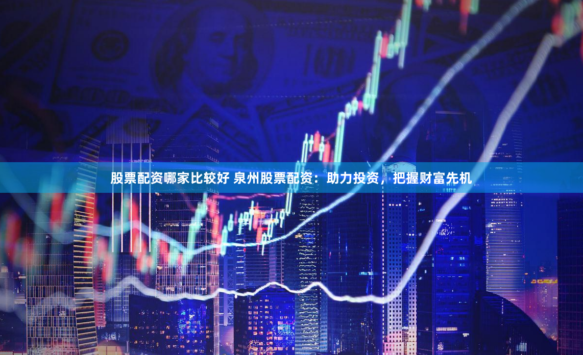 股票配资哪家比较好 泉州股票配资：助力投资，把握财富先机