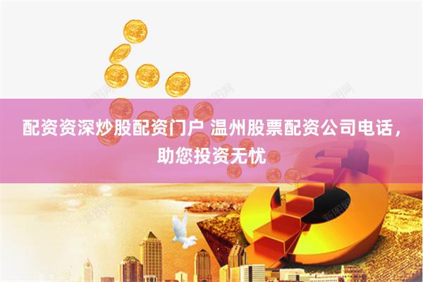 配资资深炒股配资门户 温州股票配资公司电话，助您投资无忧