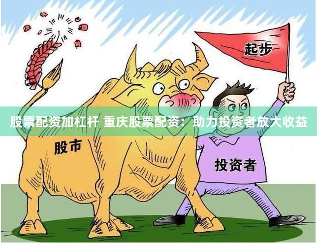 股票配资加杠杆 重庆股票配资：助力投资者放大收益