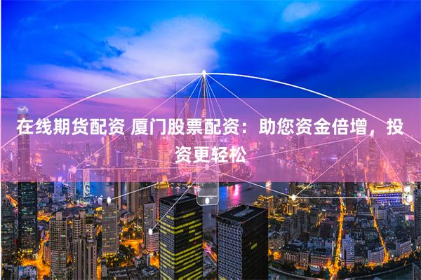 在线期货配资 厦门股票配资：助您资金倍增，投资更轻松