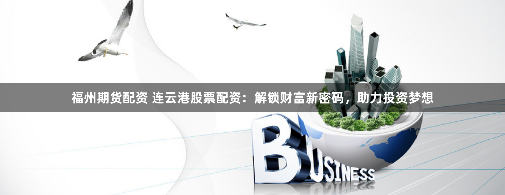 福州期货配资 连云港股票配资：解锁财富新密码，助力投资梦想