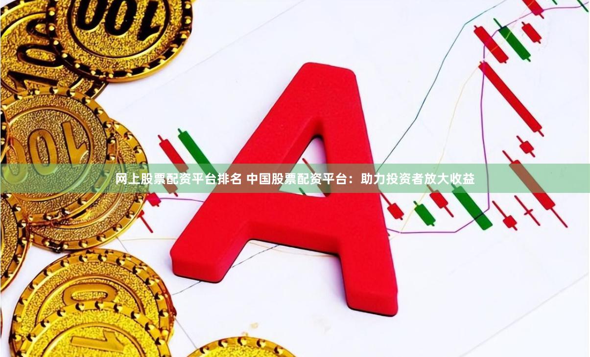 网上股票配资平台排名 中国股票配资平台：助力投资者放大收益
