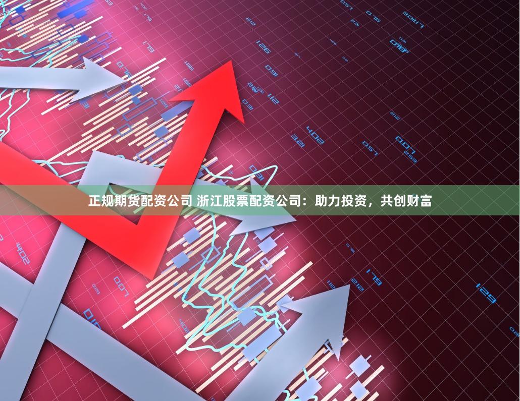 正规期货配资公司 浙江股票配资公司：助力投资，共创财富