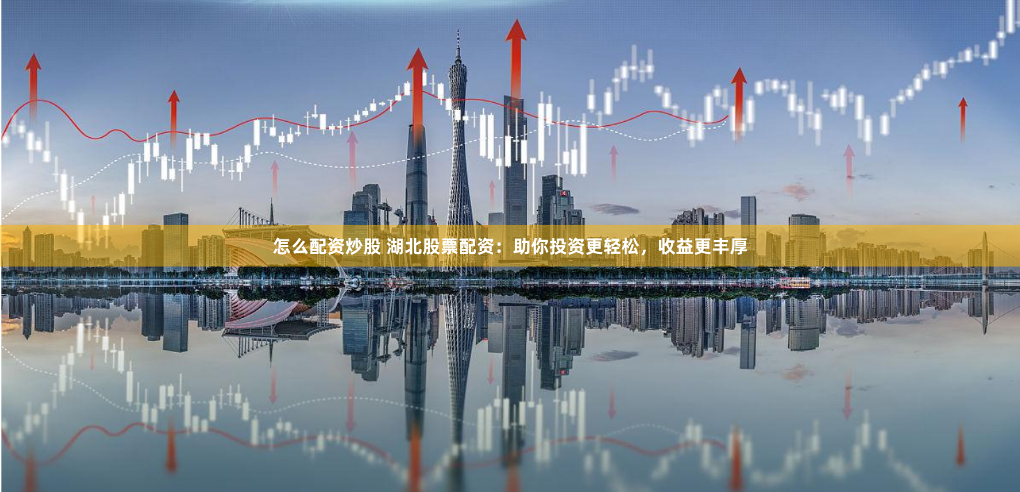 怎么配资炒股 湖北股票配资：助你投资更轻松，收益更丰厚