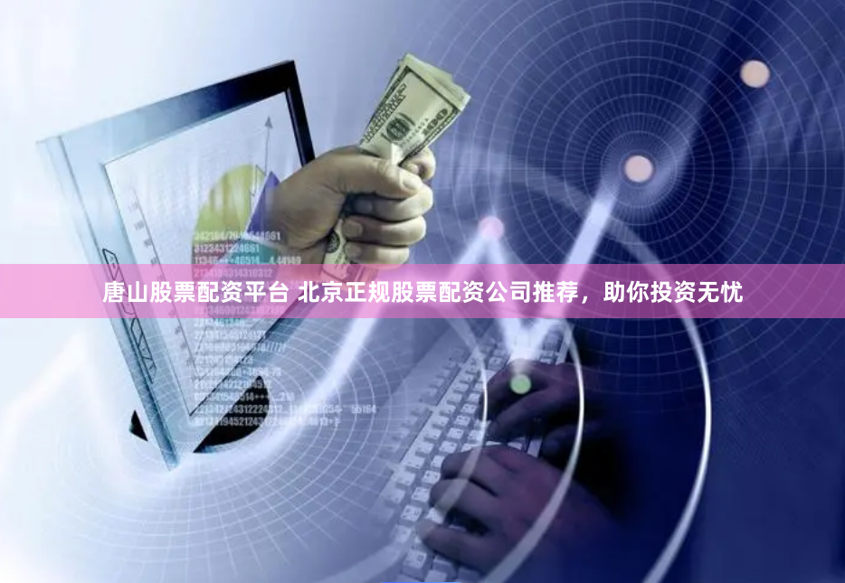 唐山股票配资平台 北京正规股票配资公司推荐，助你投资无忧