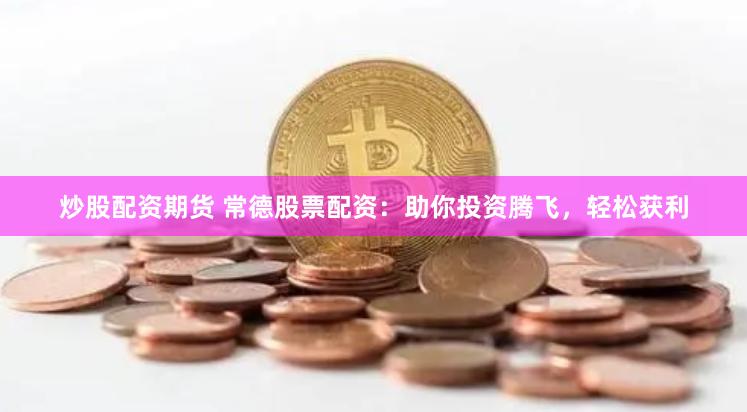 炒股配资期货 常德股票配资：助你投资腾飞，轻松获利