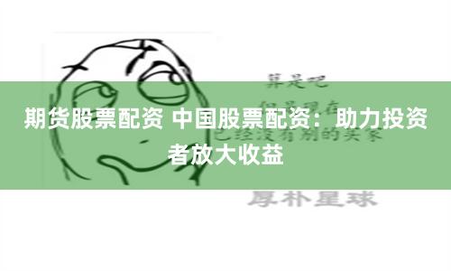 期货股票配资 中国股票配资：助力投资者放大收益