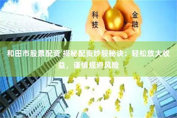 和田市股票配资 揭秘配资炒股秘诀：轻松放大收益，谨慎规避风险