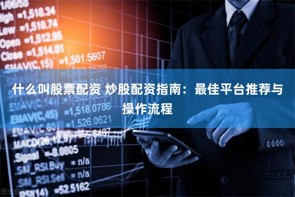 什么叫股票配资 炒股配资指南：最佳平台推荐与操作流程