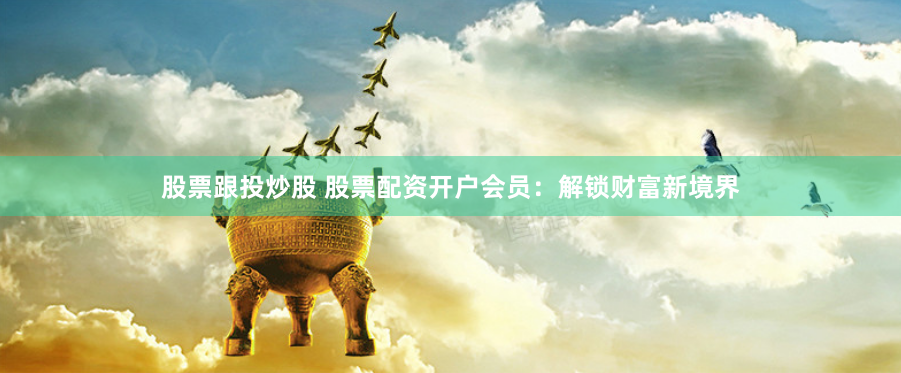 股票跟投炒股 股票配资开户会员：解锁财富新境界