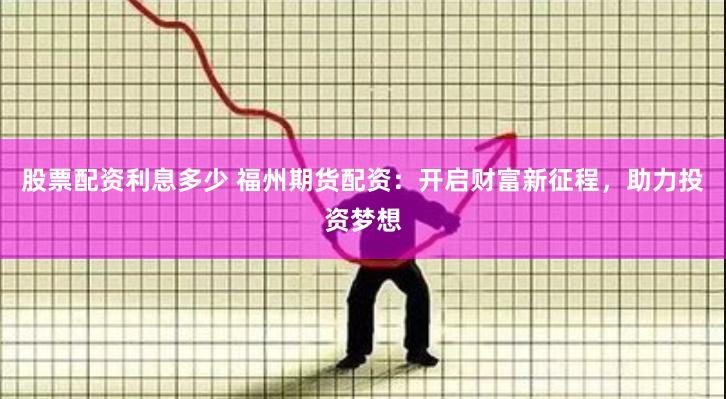 股票配资利息多少 福州期货配资：开启财富新征程，助力投资梦想