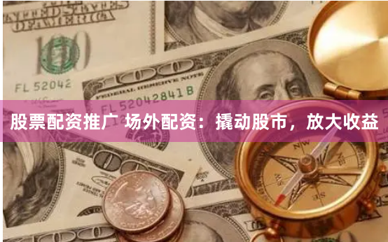 股票配资推广 场外配资：撬动股市，放大收益