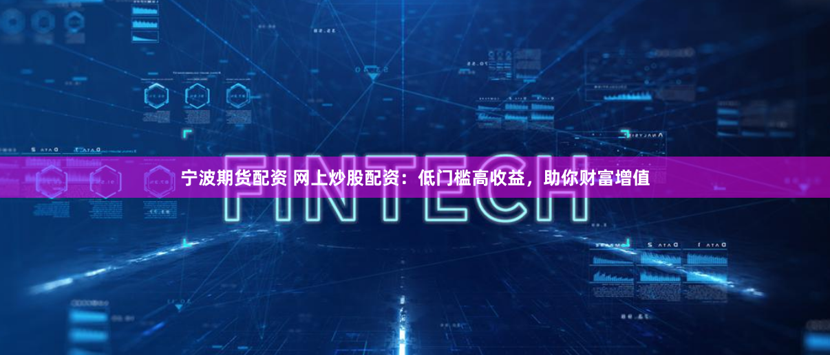 宁波期货配资 网上炒股配资：低门槛高收益，助你财富增值