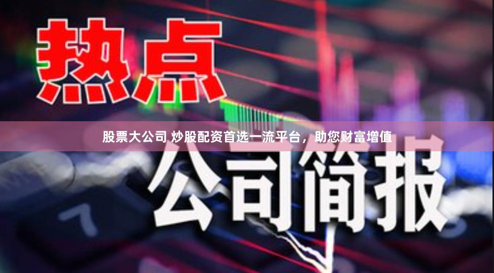 股票大公司 炒股配资首选一流平台，助您财富增值