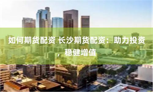 如何期货配资 长沙期货配资：助力投资，稳健增值