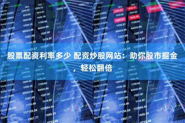 股票配资利率多少 配资炒股网站：助你股市掘金，轻松翻倍