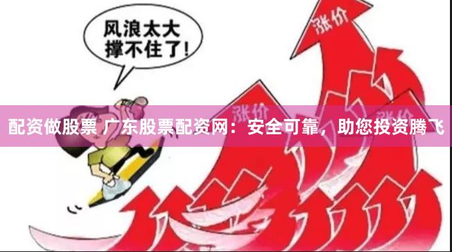 配资做股票 广东股票配资网：安全可靠，助您投资腾飞