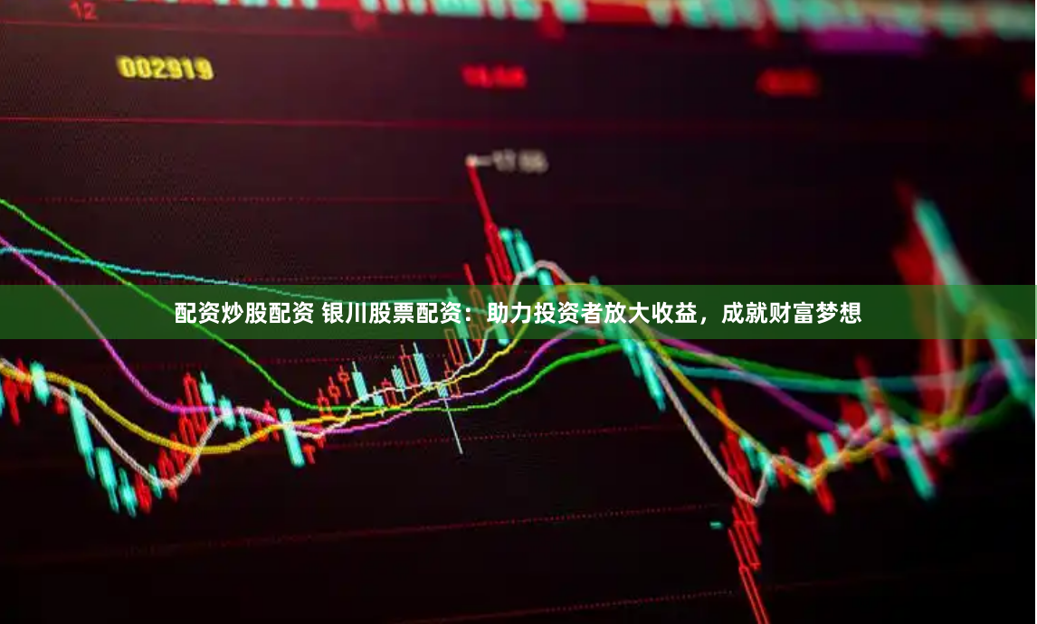 配资炒股配资 银川股票配资：助力投资者放大收益，成就财富梦想