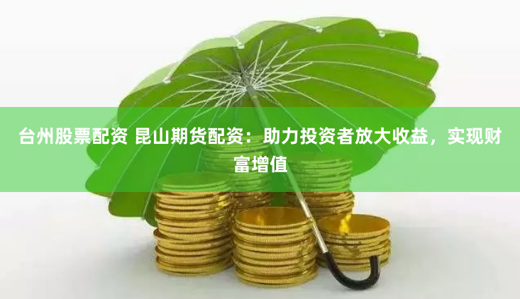 台州股票配资 昆山期货配资：助力投资者放大收益，实现财富增值