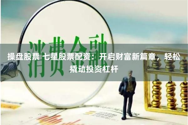 操盘股票 七星股票配资：开启财富新篇章，轻松撬动投资杠杆