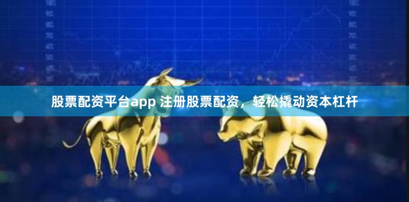 股票配资平台app 注册股票配资，轻松撬动资本杠杆