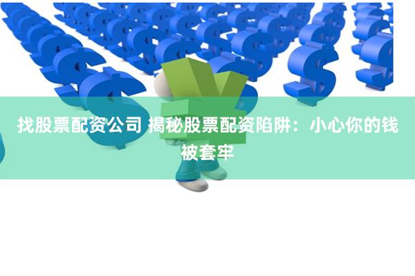 找股票配资公司 揭秘股票配资陷阱：小心你的钱被套牢