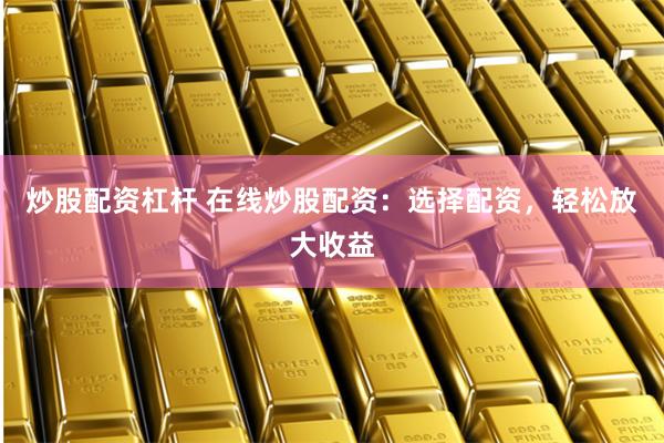 炒股配资杠杆 在线炒股配资：选择配资，轻松放大收益