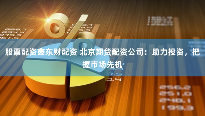 股票配资鑫东财配资 北京期货配资公司：助力投资，把握市场先机