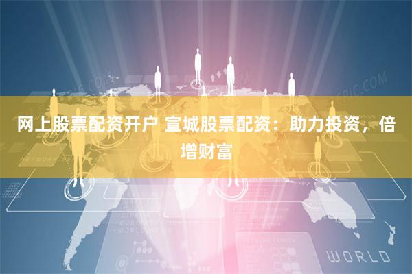 网上股票配资开户 宣城股票配资：助力投资，倍增财富