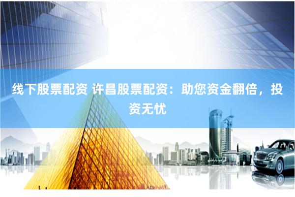 线下股票配资 许昌股票配资：助您资金翻倍，投资无忧