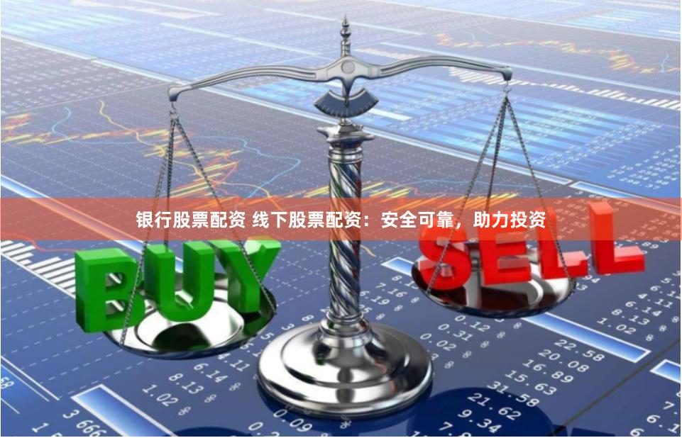 银行股票配资 线下股票配资：安全可靠，助力投资