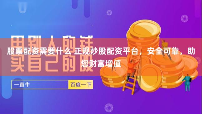 股票配资需要什么 正规炒股配资平台，安全可靠，助您财富增值