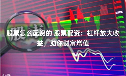 股票怎么配资的 股票配资：杠杆放大收益，助你财富增值