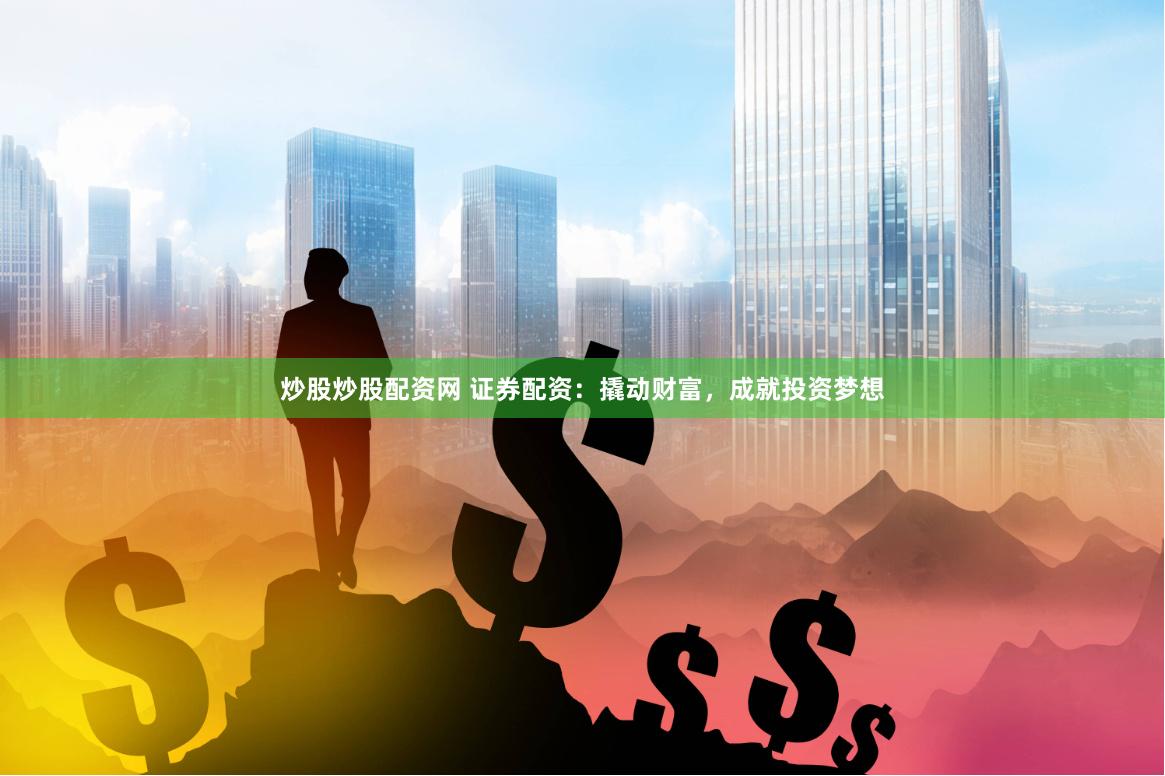 炒股炒股配资网 证券配资：撬动财富，成就投资梦想