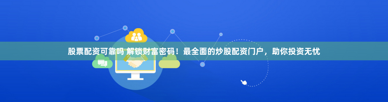 股票配资可靠吗 解锁财富密码！最全面的炒股配资门户，助你投资无忧