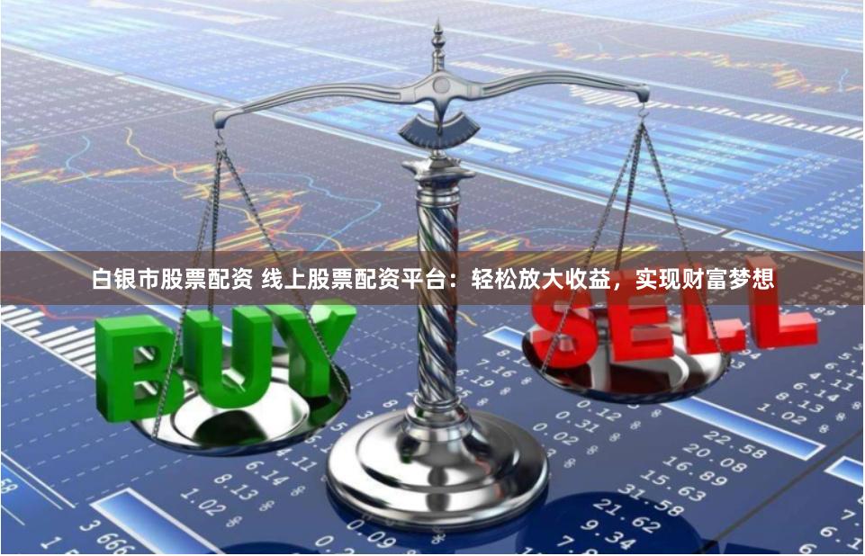 白银市股票配资 线上股票配资平台：轻松放大收益，实现财富梦想
