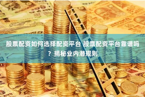 股票配资如何选择配资平台 股票配资平台靠谱吗?揭秘业内潜规则