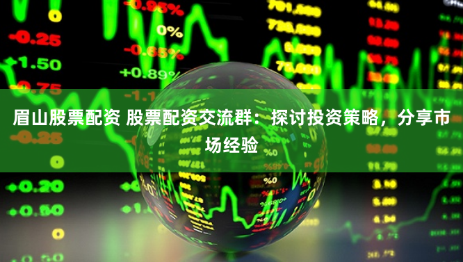眉山股票配资 股票配资交流群：探讨投资策略，分享市场经验