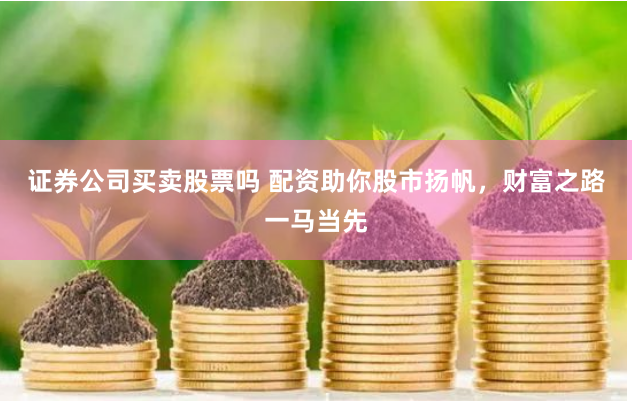 证券公司买卖股票吗 配资助你股市扬帆，财富之路一马当先