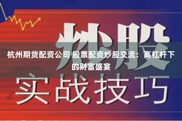 杭州期货配资公司 股票配资炒股交流：高杠杆下的财富盛宴