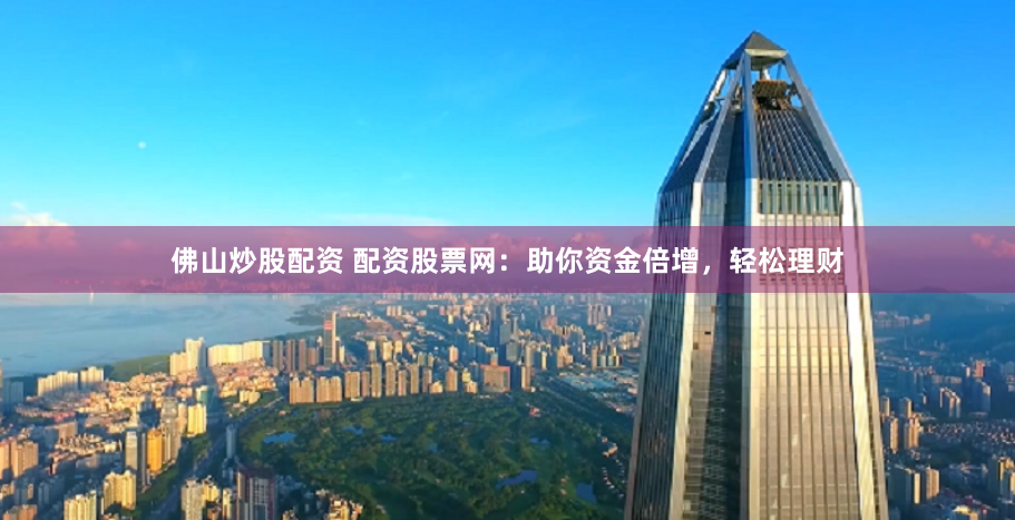 佛山炒股配资 配资股票网：助你资金倍增，轻松理财