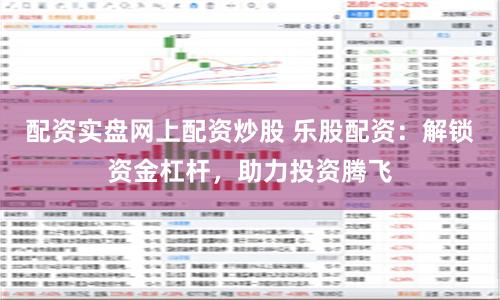 配资实盘网上配资炒股 乐股配资:解锁资金杠杆,助力投资腾飞