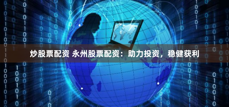 炒股票配资 永州股票配资：助力投资，稳健获利