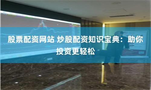 股票配资网站 炒股配资知识宝典：助你投资更轻松