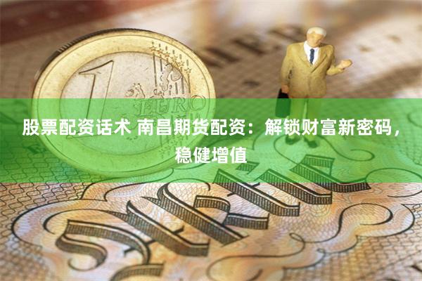 股票配资话术 南昌期货配资：解锁财富新密码，稳健增值