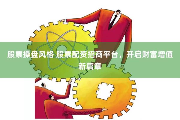 股票操盘风格 股票配资招商平台，开启财富增值新篇章