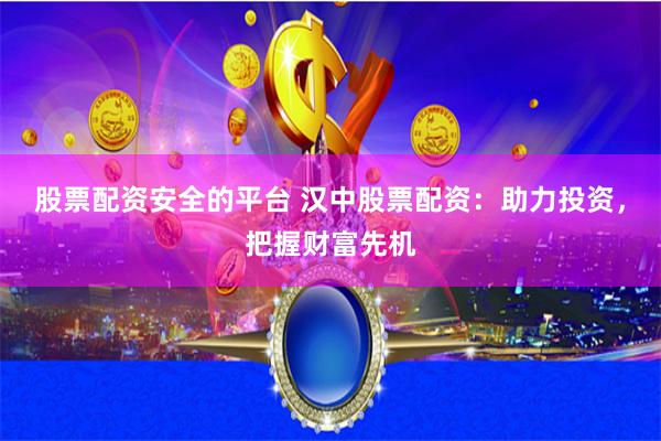 股票配资安全的平台 汉中股票配资：助力投资，把握财富先机