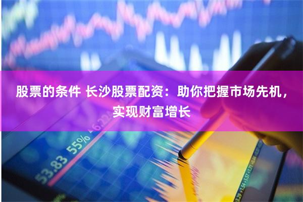 股票的条件 长沙股票配资：助你把握市场先机，实现财富增长